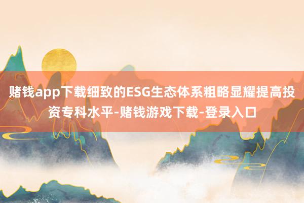 赌钱app下载细致的ESG生态体系粗略显耀提高投资专科水平-赌钱游戏下载-登录入口