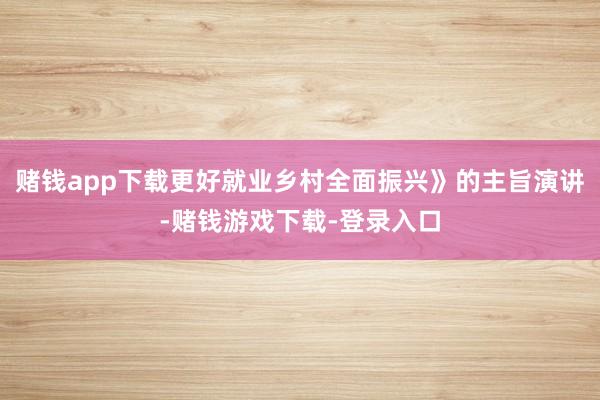 赌钱app下载更好就业乡村全面振兴》的主旨演讲-赌钱游戏下载-登录入口