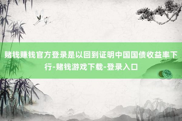赌钱赚钱官方登录　　是以回到证明中国国债收益率下行-赌钱游戏下载-登录入口