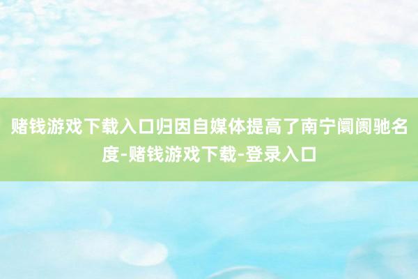 赌钱游戏下载入口归因自媒体提高了南宁阛阓驰名度-赌钱游戏下载-登录入口