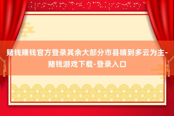 赌钱赚钱官方登录其余大部分市县晴到多云为主-赌钱游戏下载-登录入口