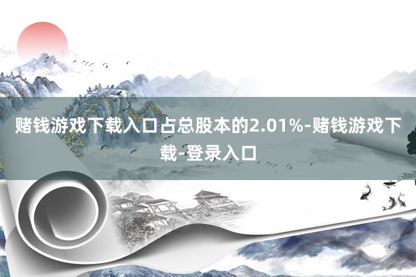 赌钱游戏下载入口占总股本的2.01%-赌钱游戏下载-登录入口