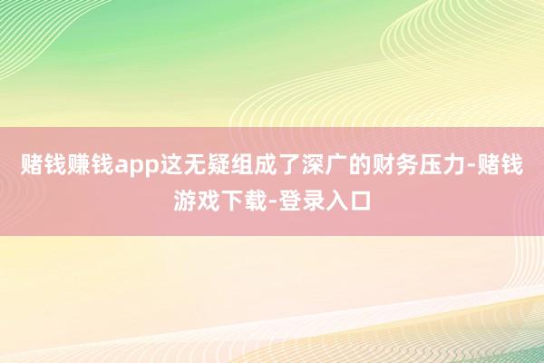 赌钱赚钱app这无疑组成了深广的财务压力-赌钱游戏下载-登录入口