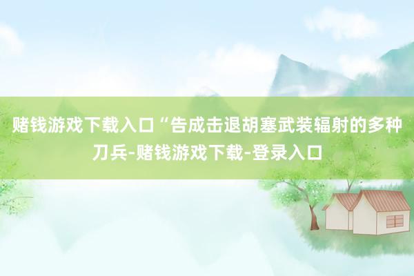 赌钱游戏下载入口“告成击退胡塞武装辐射的多种刀兵-赌钱游戏下载-登录入口