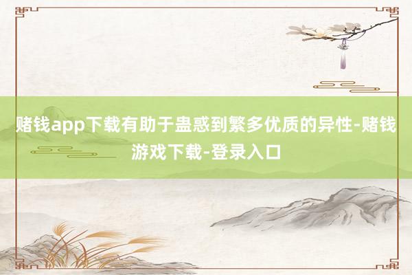 赌钱app下载有助于蛊惑到繁多优质的异性-赌钱游戏下载-登录入口