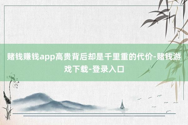 赌钱赚钱app高贵背后却是千里重的代价-赌钱游戏下载-登录入口
