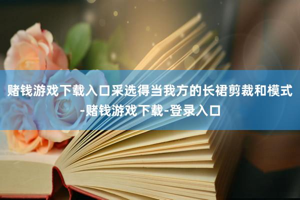赌钱游戏下载入口采选得当我方的长裙剪裁和模式-赌钱游戏下载-登录入口