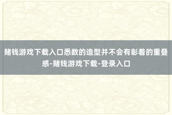 赌钱游戏下载入口悉数的造型并不会有彰着的重叠感-赌钱游戏下载-登录入口