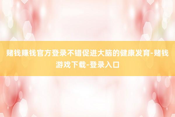 赌钱赚钱官方登录不错促进大脑的健康发育-赌钱游戏下载-登录入口