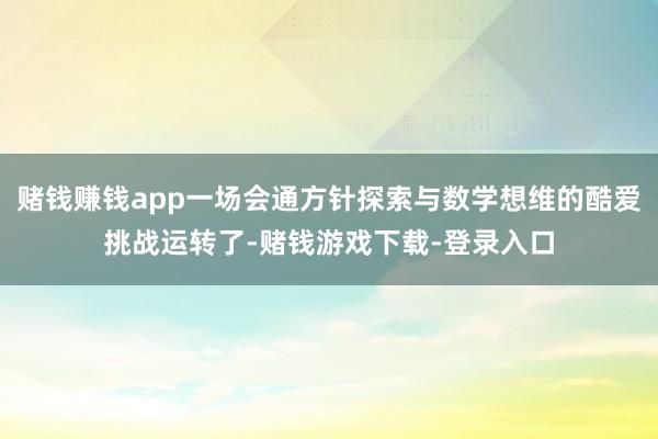 赌钱赚钱app一场会通方针探索与数学想维的酷爱挑战运转了-赌钱游戏下载-登录入口