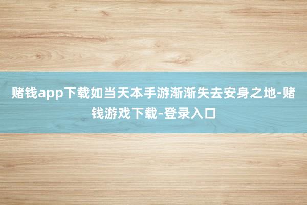 赌钱app下载如当天本手游渐渐失去安身之地-赌钱游戏下载-登录入口
