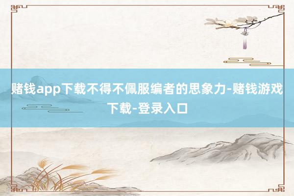 赌钱app下载不得不佩服编者的思象力-赌钱游戏下载-登录入口