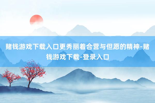 赌钱游戏下载入口更秀丽着合营与但愿的精神-赌钱游戏下载-登录入口