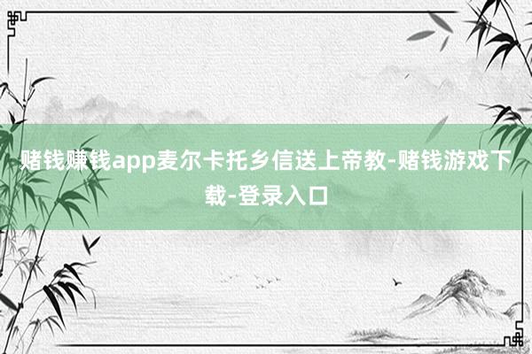 赌钱赚钱app麦尔卡托乡信送上帝教-赌钱游戏下载-登录入口