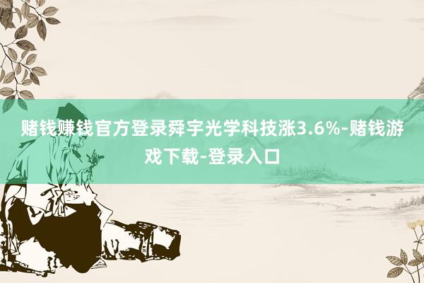 赌钱赚钱官方登录　　舜宇光学科技涨3.6%-赌钱游戏下载-登录入口