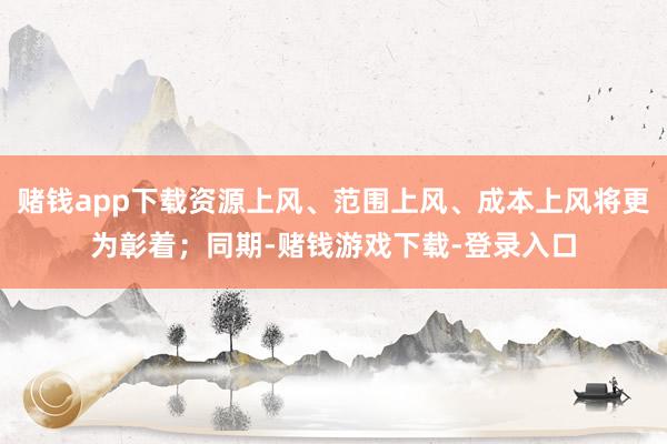 赌钱app下载资源上风、范围上风、成本上风将更为彰着；同期-赌钱游戏下载-登录入口