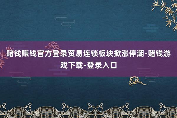 赌钱赚钱官方登录贸易连锁板块掀涨停潮-赌钱游戏下载-登录入口