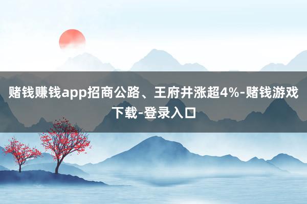 赌钱赚钱app招商公路、王府井涨超4%-赌钱游戏下载-登录入口