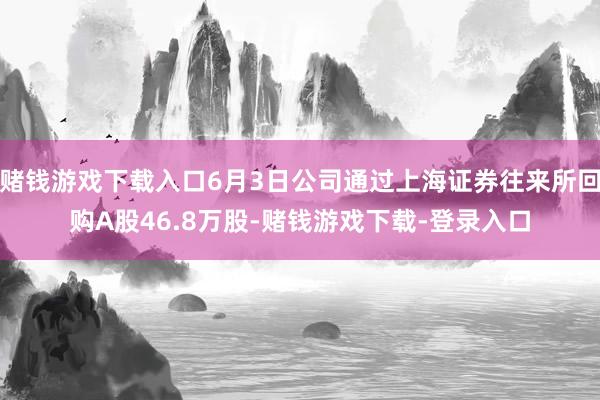 赌钱游戏下载入口6月3日公司通过上海证券往来所回购A股46.8万股-赌钱游戏下载-登录入口