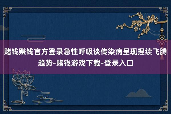 赌钱赚钱官方登录急性呼吸谈传染病呈现捏续飞腾趋势-赌钱游戏下载-登录入口