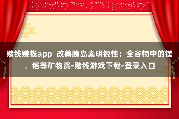 赌钱赚钱app  改善胰岛素明锐性：全谷物中的镁、铬等矿物资-赌钱游戏下载-登录入口