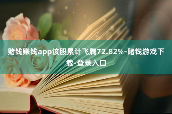 赌钱赚钱app该股累计飞腾72.82%-赌钱游戏下载-登录入口