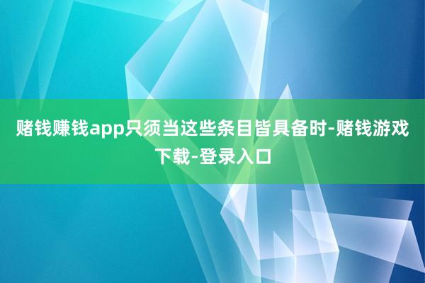 赌钱赚钱app只须当这些条目皆具备时-赌钱游戏下载-登录入口