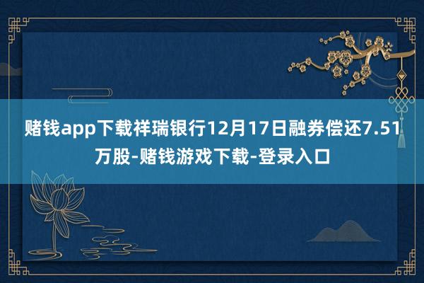 赌钱app下载祥瑞银行12月17日融券偿还7.51万股-赌钱游戏下载-登录入口