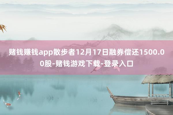 赌钱赚钱app散步者12月17日融券偿还1500.00股-赌钱游戏下载-登录入口