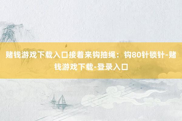 赌钱游戏下载入口接着来钩抽绳：钩80针锁针-赌钱游戏下载-登录入口