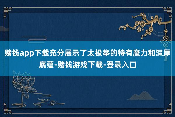 赌钱app下载充分展示了太极拳的特有魔力和深厚底蕴-赌钱游戏下载-登录入口