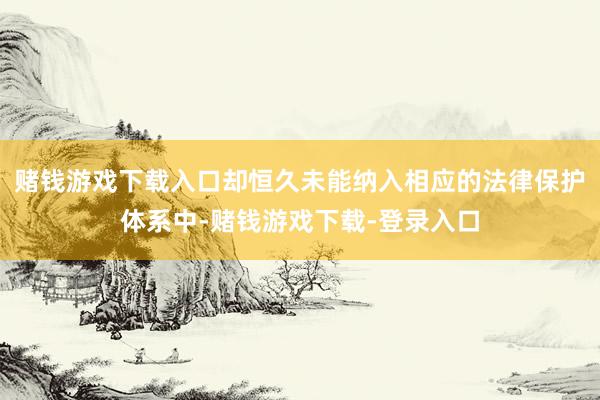 赌钱游戏下载入口却恒久未能纳入相应的法律保护体系中-赌钱游戏下载-登录入口