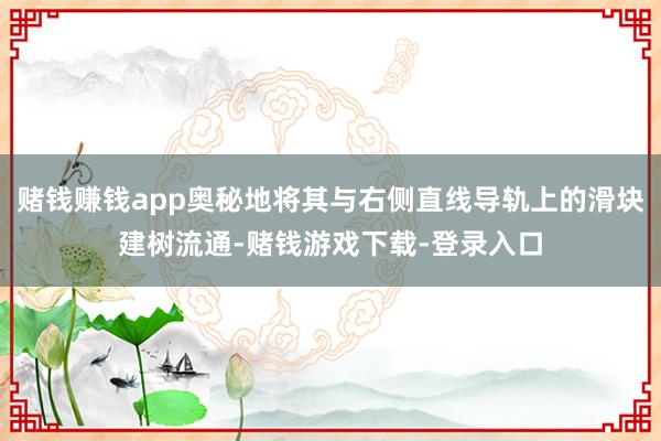 赌钱赚钱app奥秘地将其与右侧直线导轨上的滑块建树流通-赌钱游戏下载-登录入口
