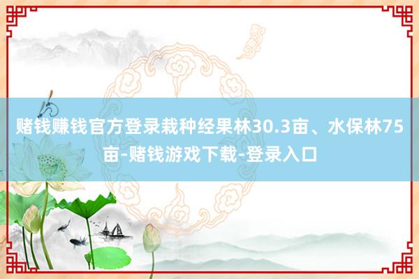 赌钱赚钱官方登录栽种经果林30.3亩、水保林75亩-赌钱游戏下载-登录入口