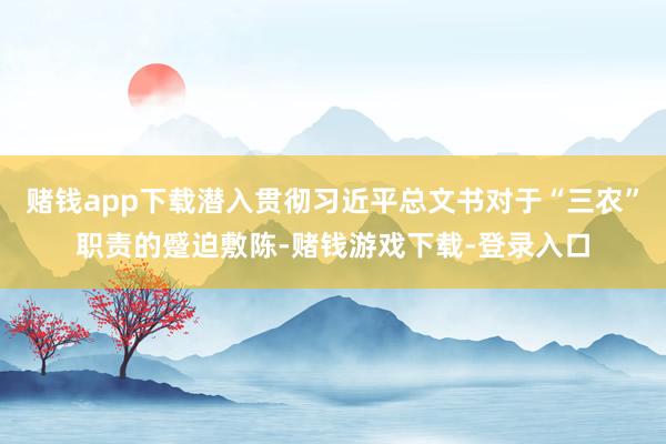 赌钱app下载潜入贯彻习近平总文书对于“三农”职责的蹙迫敷陈-赌钱游戏下载-登录入口