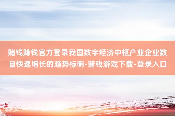 赌钱赚钱官方登录　　我国数字经济中枢产业企业数目快速增长的趋势标明-赌钱游戏下载-登录入口