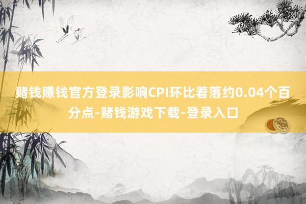 赌钱赚钱官方登录影响CPI环比着落约0.04个百分点-赌钱游戏下载-登录入口