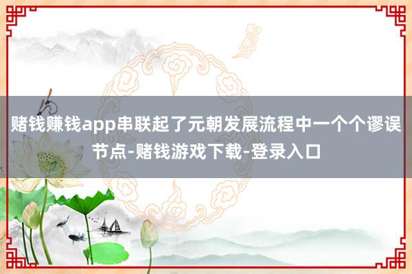 赌钱赚钱app串联起了元朝发展流程中一个个谬误节点-赌钱游戏下载-登录入口