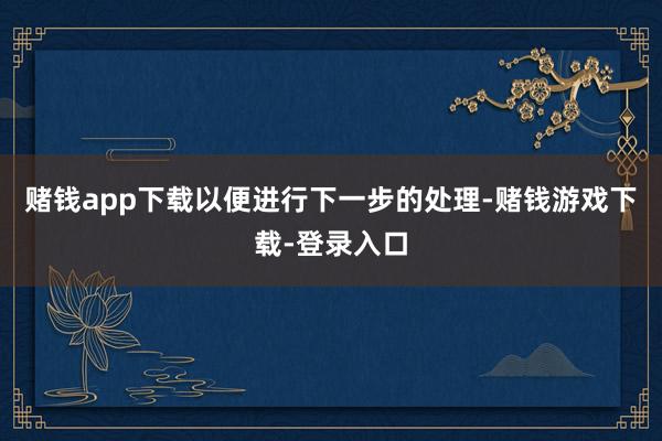 赌钱app下载以便进行下一步的处理-赌钱游戏下载-登录入口