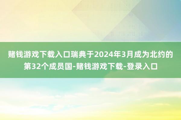 赌钱游戏下载入口　　瑞典于2024年3月成为北约的第32个成员国-赌钱游戏下载-登录入口