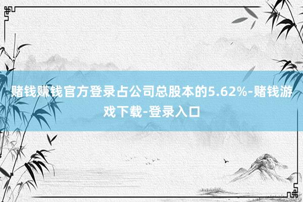 赌钱赚钱官方登录占公司总股本的5.62%-赌钱游戏下载-登录入口