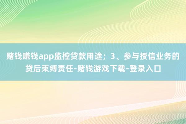 赌钱赚钱app监控贷款用途；3、参与授信业务的贷后束缚责任-赌钱游戏下载-登录入口