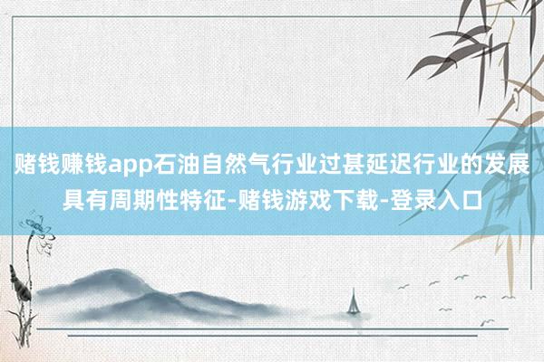 赌钱赚钱app石油自然气行业过甚延迟行业的发展具有周期性特征-赌钱游戏下载-登录入口