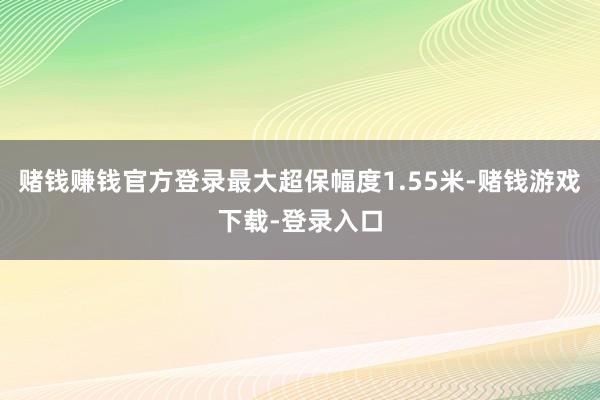 赌钱赚钱官方登录最大超保幅度1.55米-赌钱游戏下载-登录入口