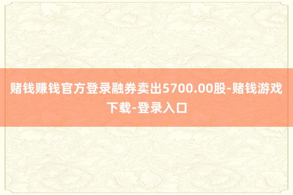 赌钱赚钱官方登录融券卖出5700.00股-赌钱游戏下载-登录入口