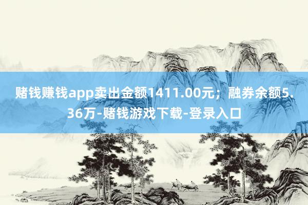 赌钱赚钱app卖出金额1411.00元；融券余额5.36万-赌钱游戏下载-登录入口