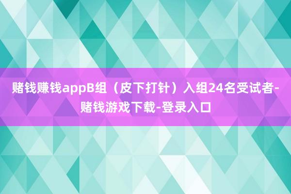 赌钱赚钱appB组（皮下打针）入组24名受试者-赌钱游戏下载-登录入口