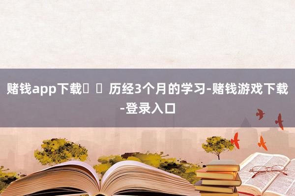 赌钱app下载  历经3个月的学习-赌钱游戏下载-登录入口