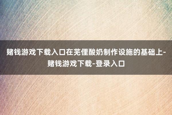 赌钱游戏下载入口在芜俚酸奶制作设施的基础上-赌钱游戏下载-登录入口