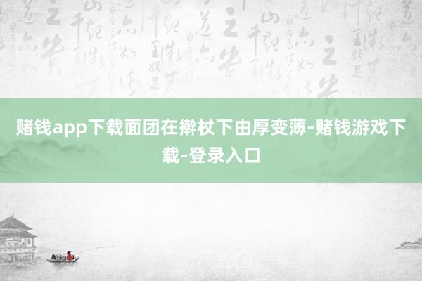 赌钱app下载面团在擀杖下由厚变薄-赌钱游戏下载-登录入口